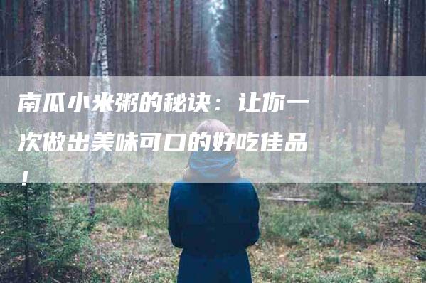南瓜小米粥的秘诀：让你一次做出美味可口的好吃佳品！-家政服务网