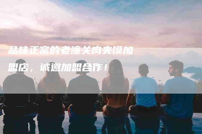 品味正宗的老潼关肉夹馍加盟店，诚邀加盟合作！