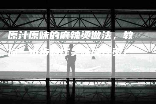 原汁原味的麻辣烫做法，教你一步步制作美味麻辣烫！-家政服务网