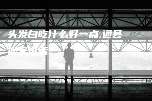头发白吃什么好一点,通县搬家电话
