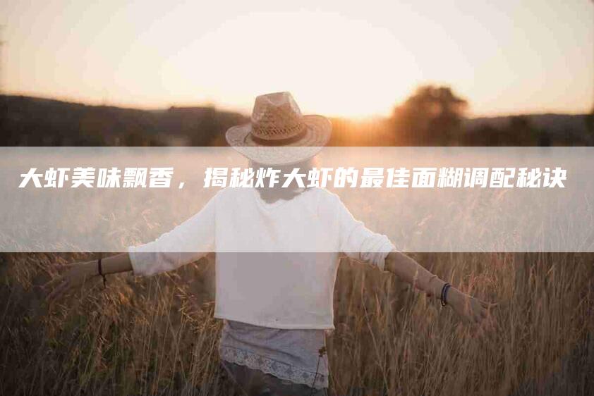 大虾美味飘香，揭秘炸大虾的最佳面糊调配秘诀-家政服务网