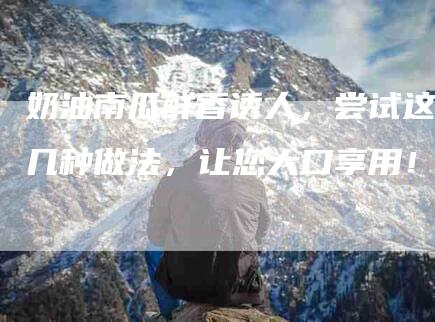 奶油南瓜鲜香诱人，尝试这几种做法，让您大口享用！-家政服务网