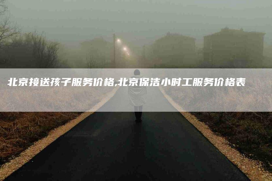 北京接送孩子服务价格,北京保洁小时工服务价格表-家政服务网