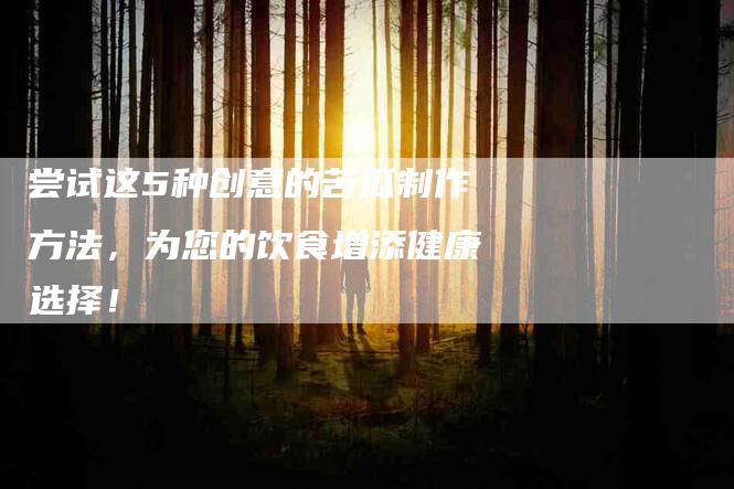 尝试这5种创意的苦瓜制作方法，为您的饮食增添健康选择！-家政服务网