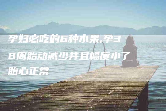 孕妇必吃的6种水果,孕38周胎动减少并且幅度小了胎心正常