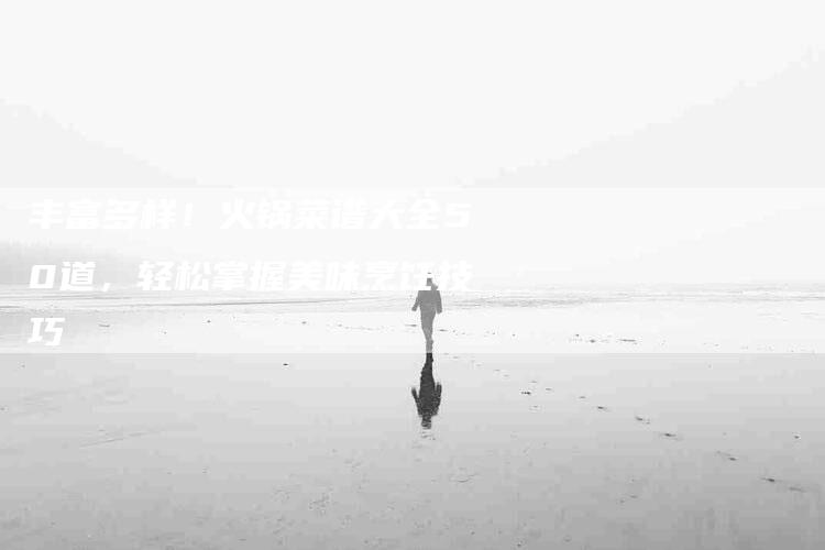 丰富多样！火锅菜谱大全50道，轻松掌握美味烹饪技巧-家政服务网