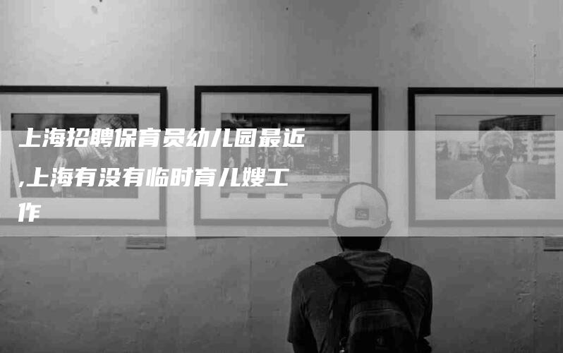 上海招聘保育员幼儿园最近,上海有没有临时育儿嫂工作-家政服务网