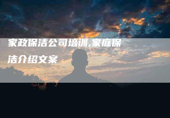 家政保洁公司培训,家庭保洁介绍文案