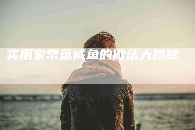 实用家常蒸咸鱼的做法大揭秘-家政服务网