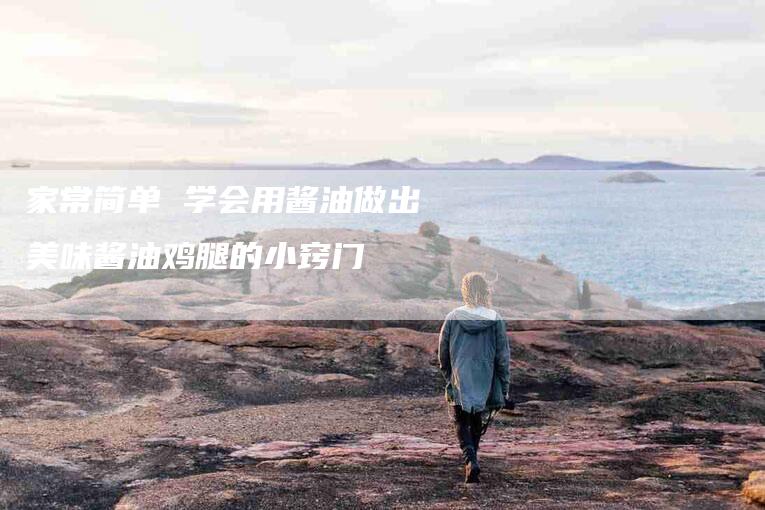 家常简单 学会用酱油做出美味酱油鸡腿的小窍门-家政服务网