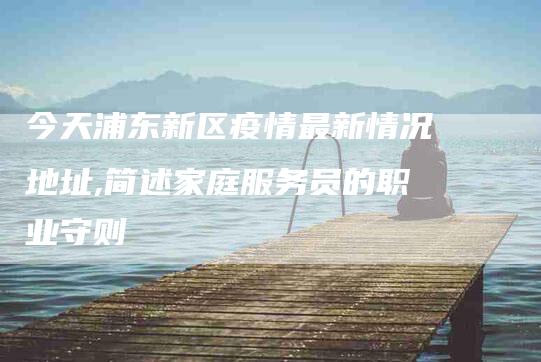 今天浦东新区疫情最新情况地址,简述家庭服务员的职业守则