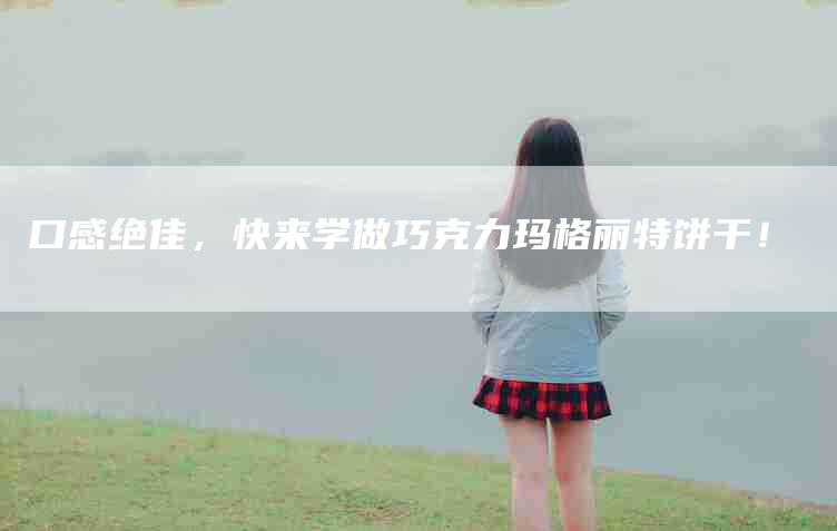口感绝佳，快来学做巧克力玛格丽特饼干！-家政服务网