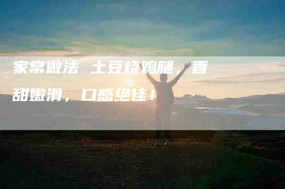 家常做法 土豆烧鸡腿，香甜嫩滑，口感绝佳！