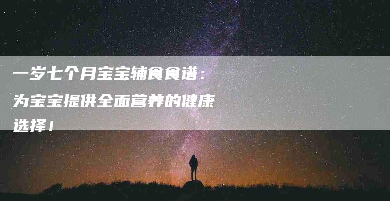 一岁七个月宝宝辅食食谱：为宝宝提供全面营养的健康选择！-家政服务网