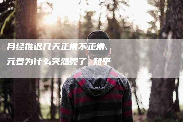 月经推迟几天正常不正常,元春为什么突然薨了 知乎-家政服务网