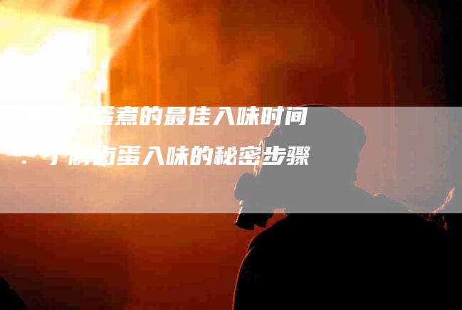 探秘卤蛋煮的最佳入味时间:了解卤蛋入味的秘密步骤-家政服务网