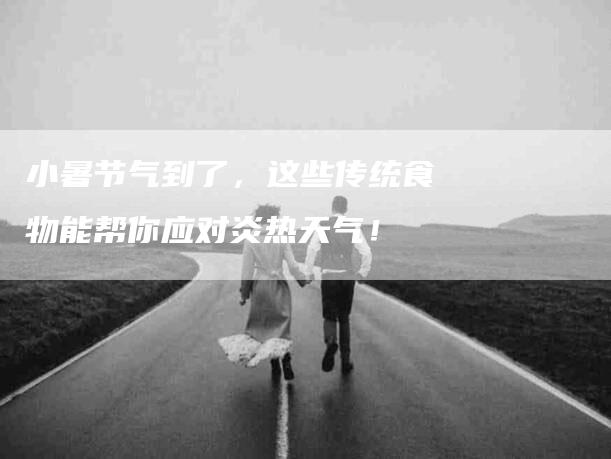 小暑节气到了，这些传统食物能帮你应对炎热天气！-家政服务网