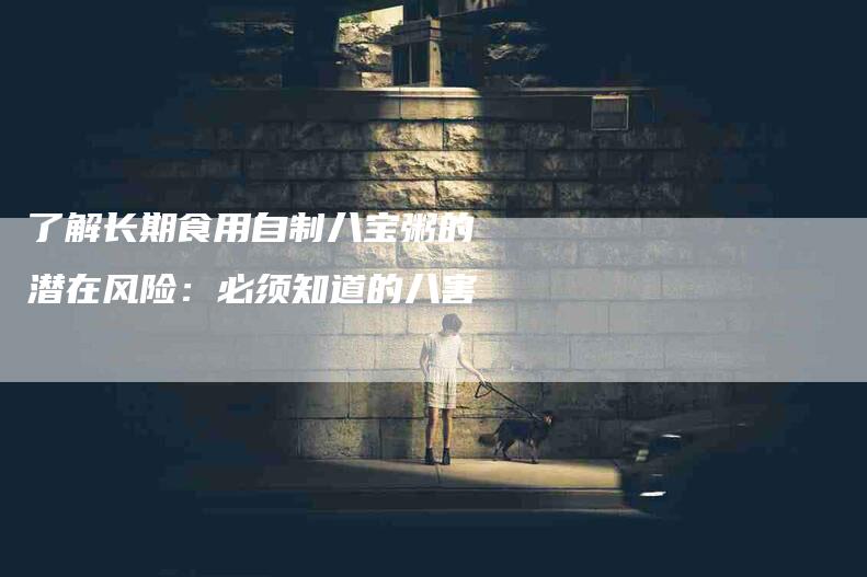 了解长期食用自制八宝粥的潜在风险：必须知道的八害-家政服务网