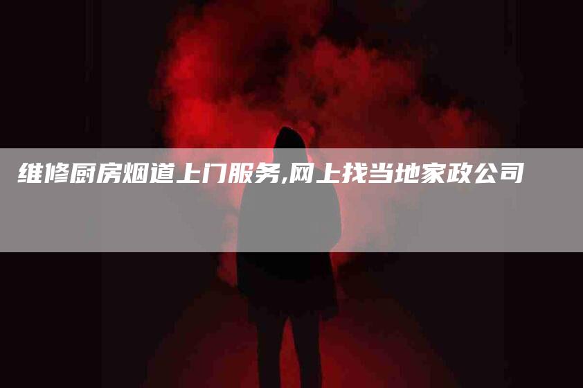 维修厨房烟道上门服务,网上找当地家政公司-家政服务网