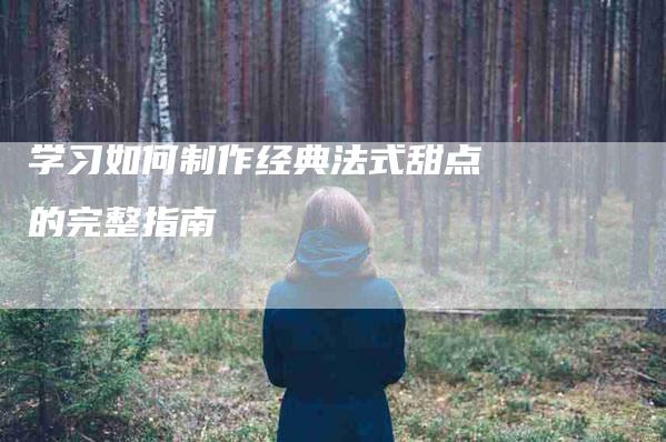学习如何制作经典法式甜点的完整指南-家政服务网