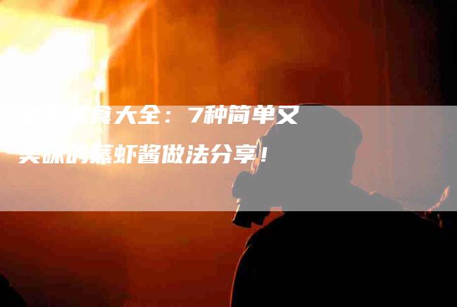 家常美食大全:7种简单又美味的蒸虾酱做法分享!-家政服务网