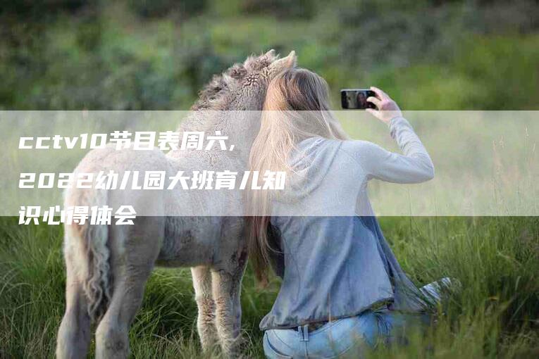 cctv10节目表周六,2022幼儿园大班育儿知识心得体会-家政服务网