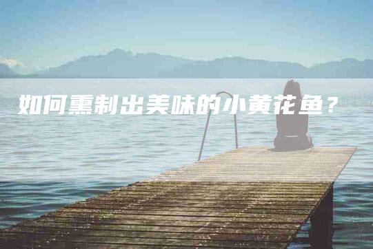 如何熏制出美味的小黄花鱼？-家政服务网