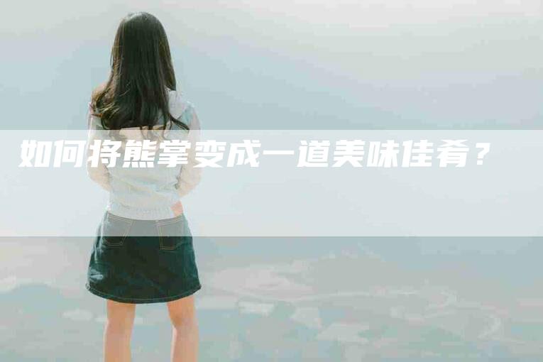 如何将熊掌变成一道美味佳肴？-家政服务网