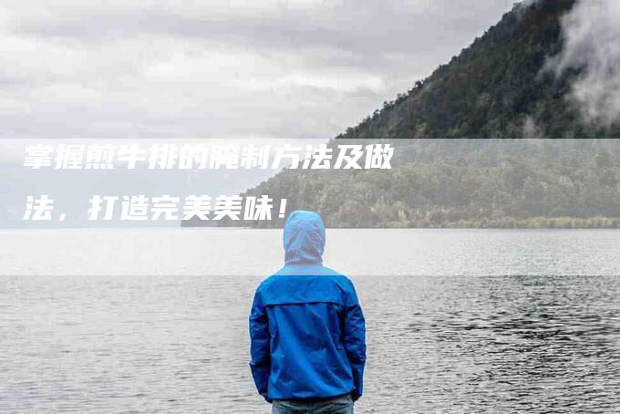 掌握煎牛排的腌制方法及做法，打造完美美味！-家政服务网