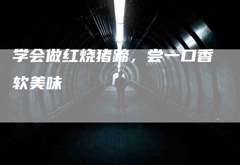 学会做红烧猪蹄，尝一口香软美味-家政服务网