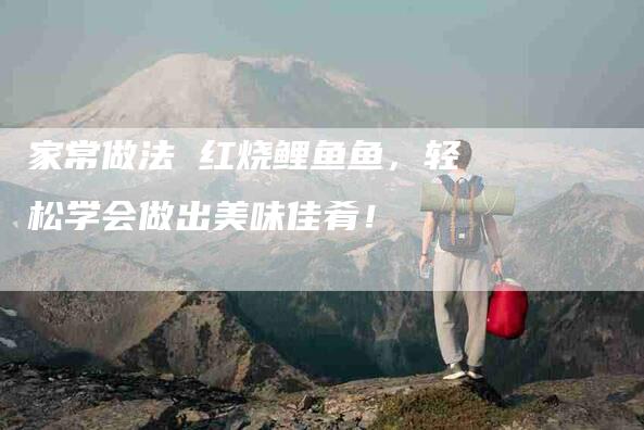 家常做法 红烧鲤鱼鱼，轻松学会做出美味佳肴！