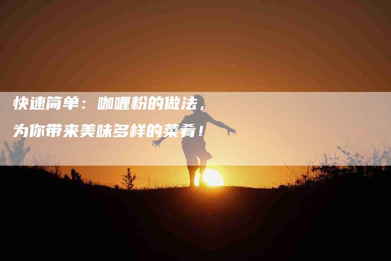 快速简单：咖喱粉的做法，为你带来美味多样的菜肴！