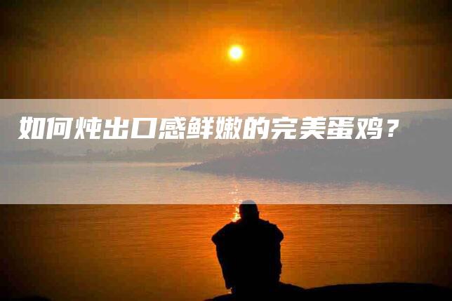 如何炖出口感鲜嫩的完美蛋鸡？-家政服务网