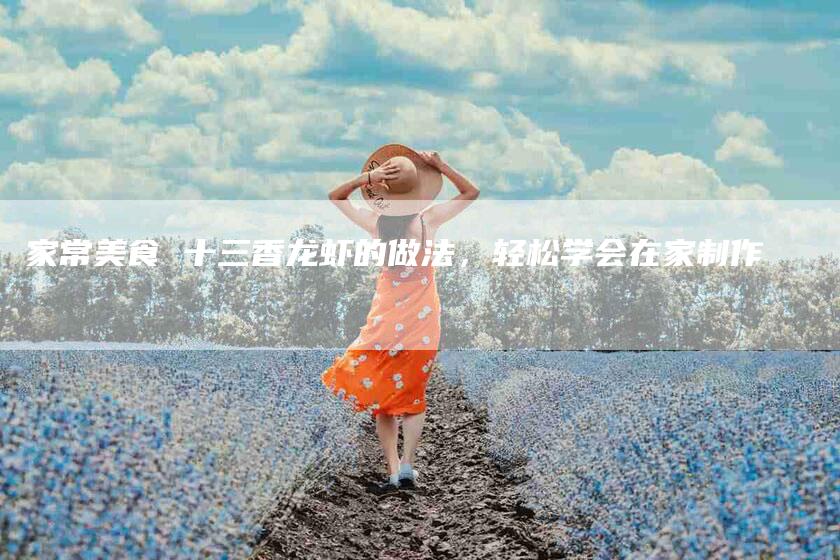 家常美食 十三香龙虾的做法,轻松学会在家制作-家政服务网