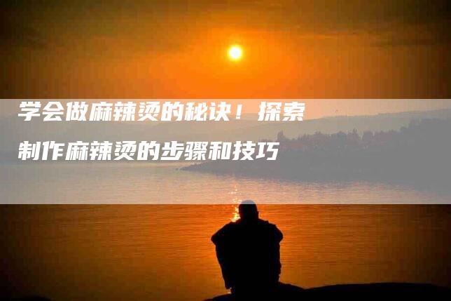 学会做麻辣烫的秘诀！探索制作麻辣烫的步骤和技巧