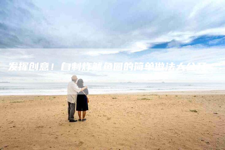 发挥创意！自制炸鱿鱼圈的简单做法大公开-家政服务网