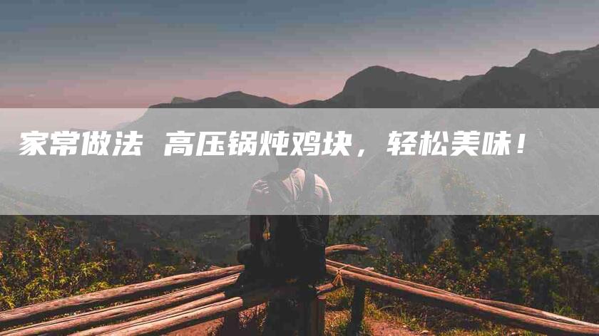 家常做法 高压锅炖鸡块，轻松美味！-家政服务网