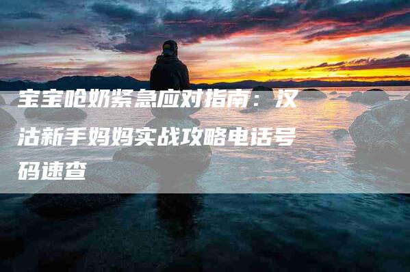 宝宝呛奶紧急应对指南：汉沽新手妈妈实战攻略电话号码速查-家政服务网