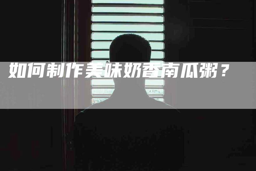 如何制作美味奶香南瓜粥？-家政服务网