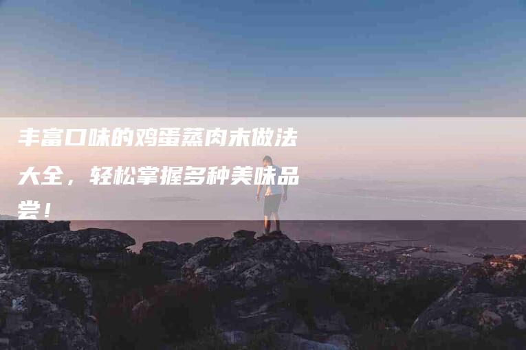 丰富口味的鸡蛋蒸肉末做法大全，轻松掌握多种美味品尝！
