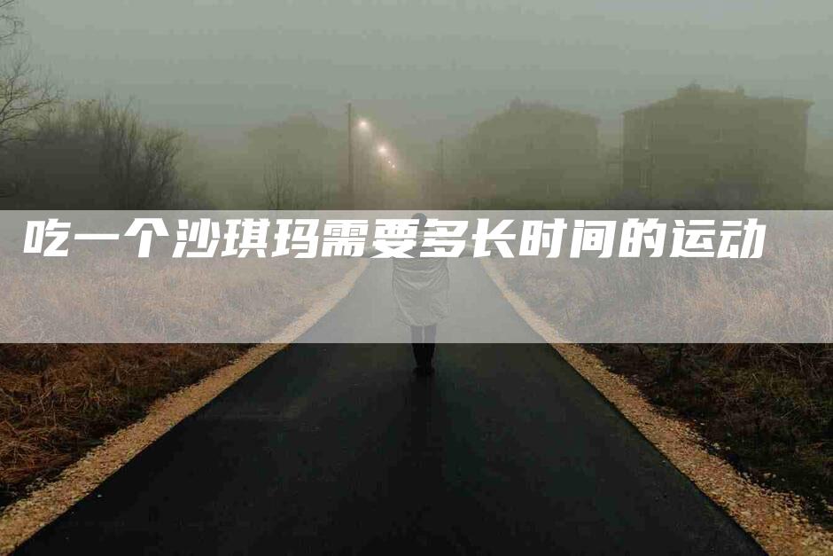 吃一个沙琪玛需要多长时间的运动-家政服务网