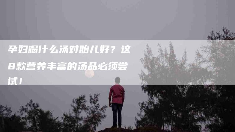 孕妇喝什么汤对胎儿好？这8款营养丰富的汤品必须尝试！-家政服务网