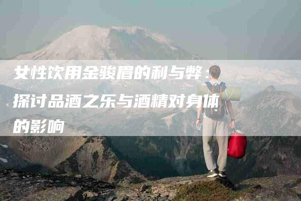 女性饮用金骏眉的利与弊:探讨品酒之乐与酒精对身体的影响-家政服务网