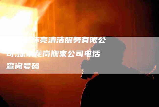 深圳市环亮清洁服务有限公司,深圳龙岗搬家公司电话查询号码