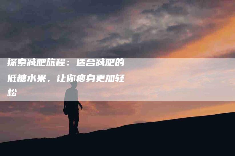 探索减肥旅程：适合减肥的低糖水果，让你瘦身更加轻松
