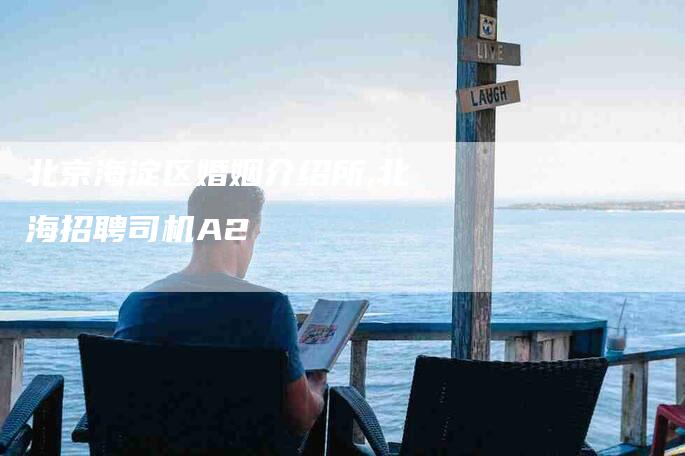 北京海淀区婚姻介绍所,北海招聘司机A2-家政服务网