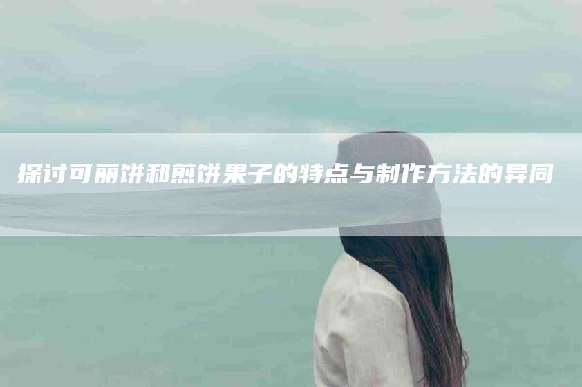 探讨可丽饼和煎饼果子的特点与制作方法的异同-家政服务网