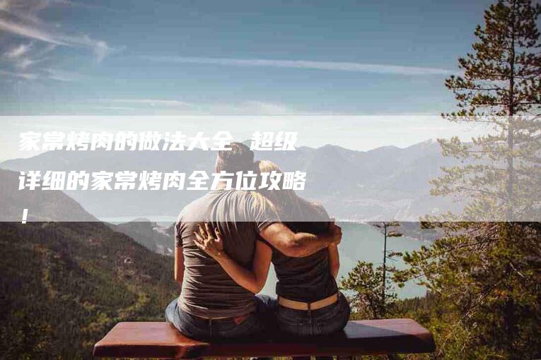 家常烤肉的做法大全 超级详细的家常烤肉全方位攻略！-家政服务网