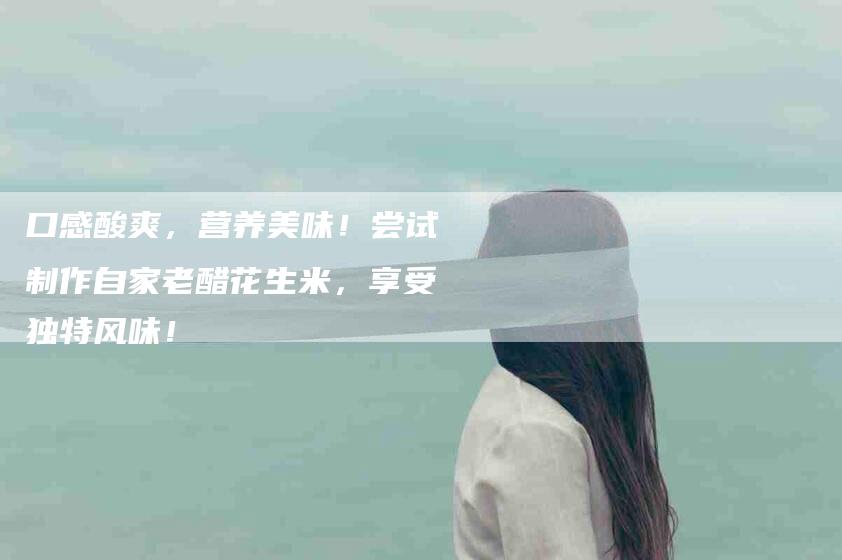 口感酸爽，营养美味！尝试制作自家老醋花生米，享受独特风味！-家政服务网