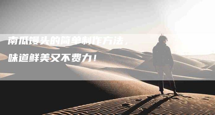 南瓜馒头的简单制作方法，味道鲜美又不费力！-家政服务网